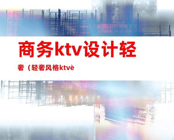 商务ktv设计轻奢（轻奢风格ktv装修效果图）