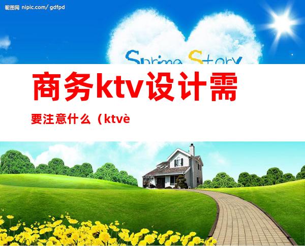 商务ktv设计需要注意什么（ktv设计需要注意的事项）