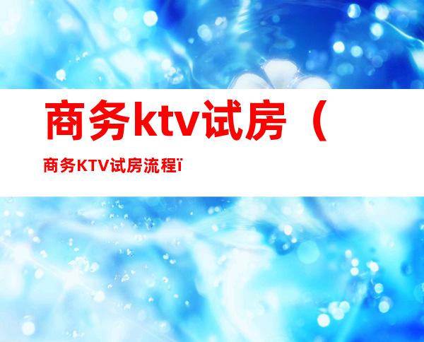 商务ktv试房（商务KTV试房流程）