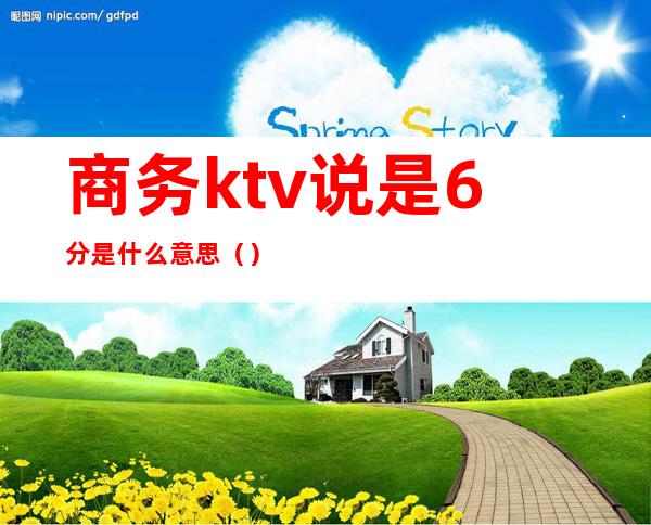 商务ktv说是6分是什么意思（）