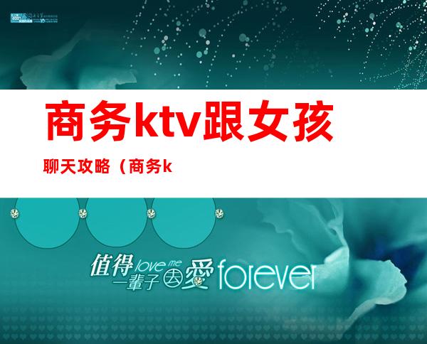 商务ktv跟女孩聊天攻略（商务ktv怎么玩）