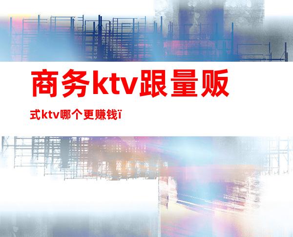 商务ktv跟量贩式ktv哪个更赚钱（）