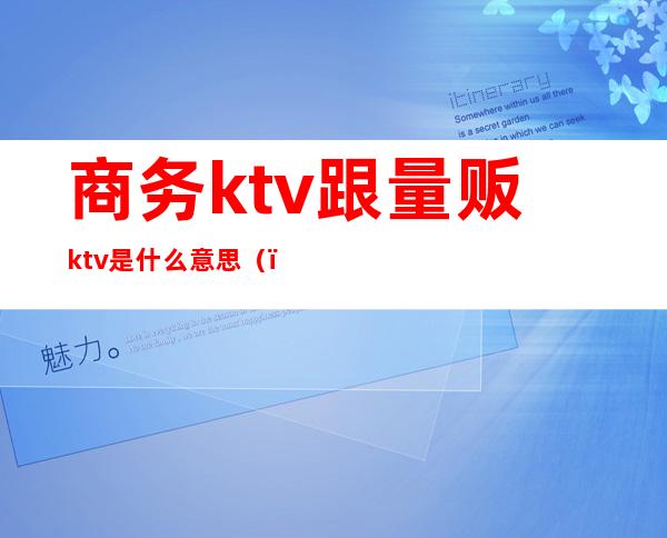 商务ktv跟量贩ktv是什么意思（）