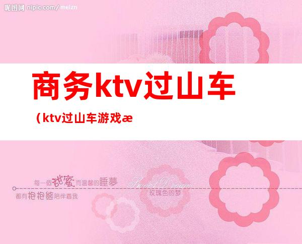 商务ktv过山车（ktv过山车游戏怎么玩）