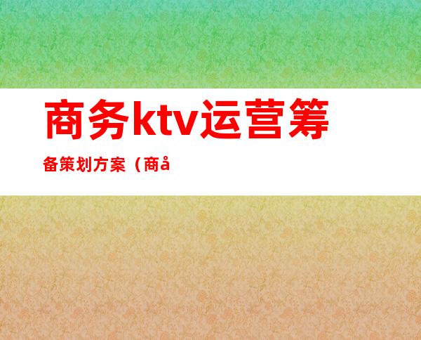 商务ktv运营筹备策划方案（商务ktv运营方案计划书）