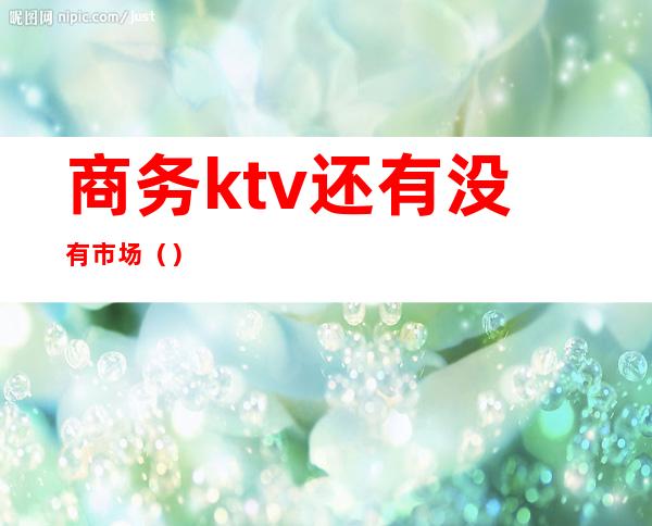 商务ktv还有没有市场（）