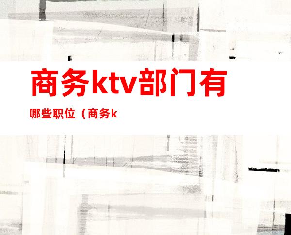 商务ktv部门有哪些职位（商务ktv工作）