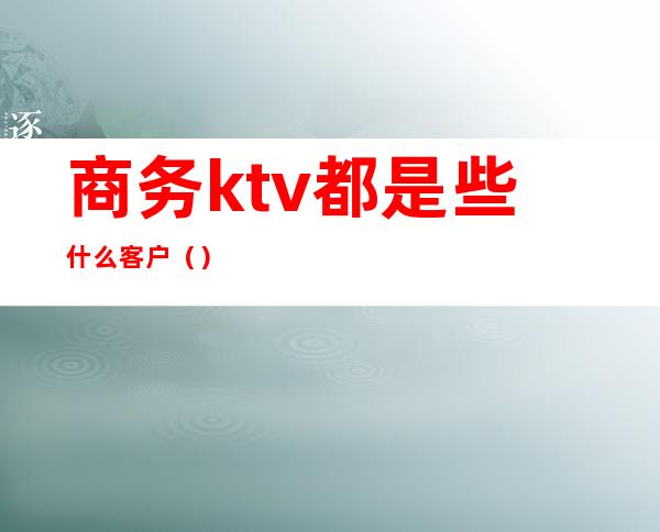 商务ktv都是些什么客户（）