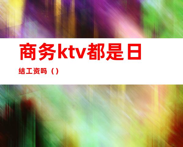 商务ktv都是日结工资吗（）