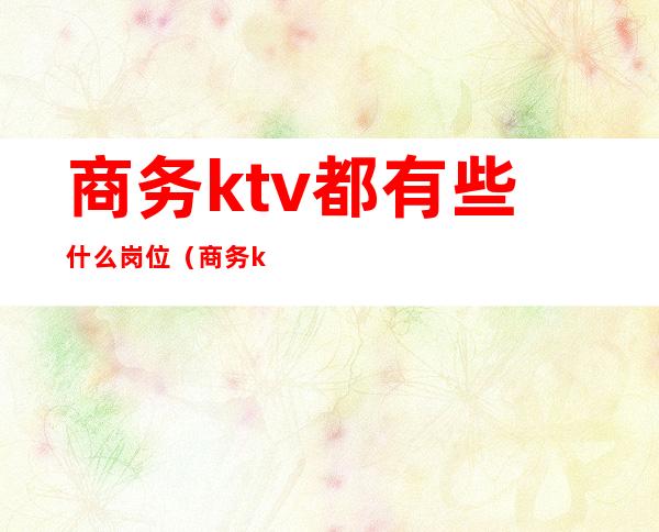 商务ktv都有些什么岗位（商务ktv服务员是干嘛的）