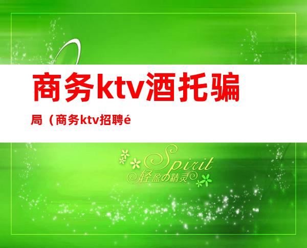 商务ktv酒托骗局（商务ktv招聘骗局）