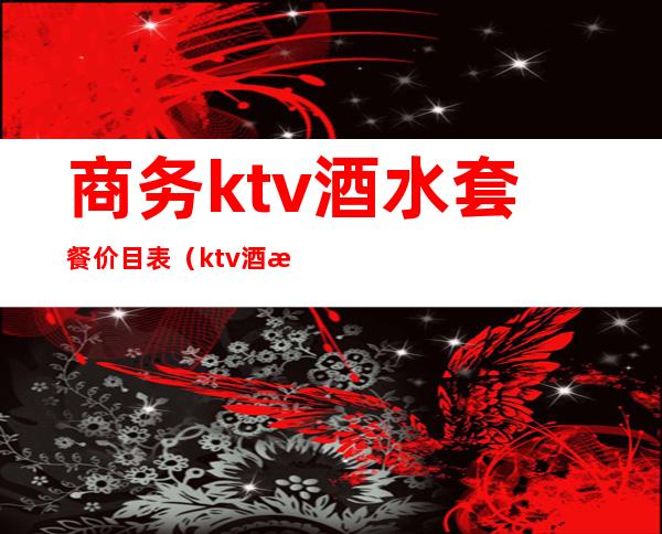 商务ktv酒水套餐价目表（ktv酒水套餐方案 价格表）