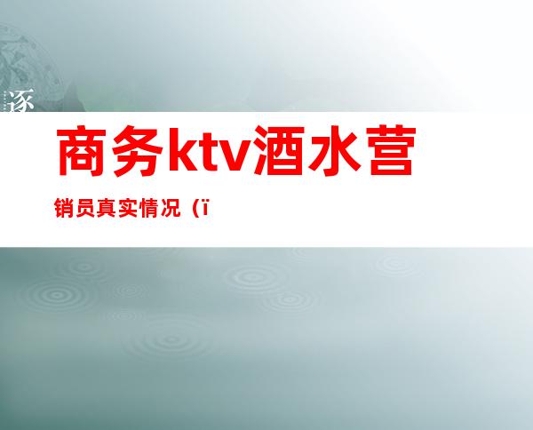 商务ktv酒水营销员真实情况（）
