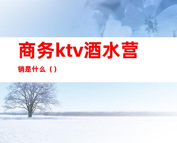 商务ktv酒水营销是什么（）