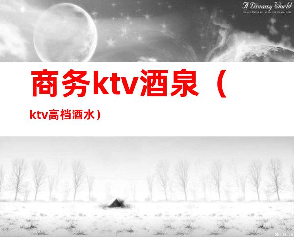 商务ktv酒泉（ktv高档酒水）