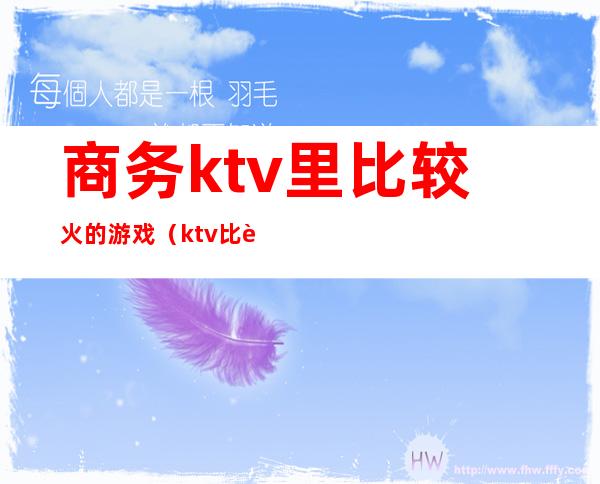 商务ktv里比较火的游戏（ktv比较开放的游戏）