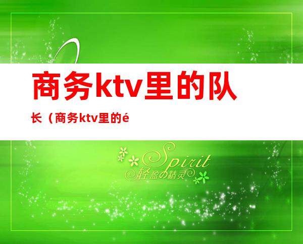 商务ktv里的队长（商务ktv里的队长叫什么）