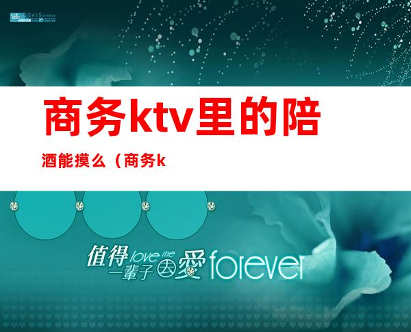 商务ktv里的陪酒能摸么（商务ktv有没有陪酒）