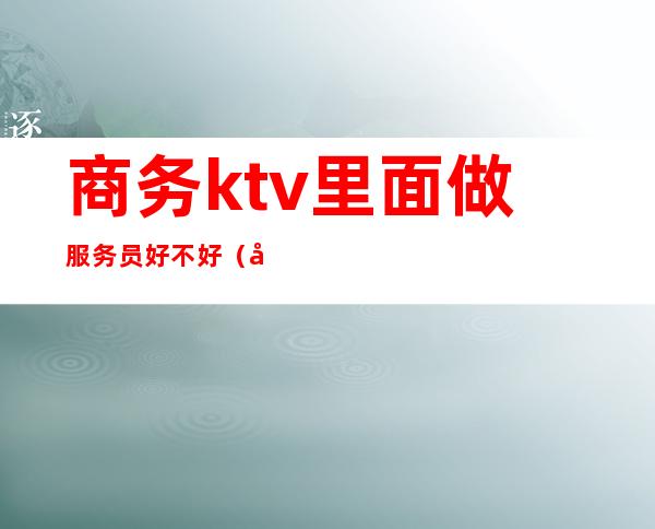 商务ktv里面做服务员好不好（商务ktv女服务员做什么）