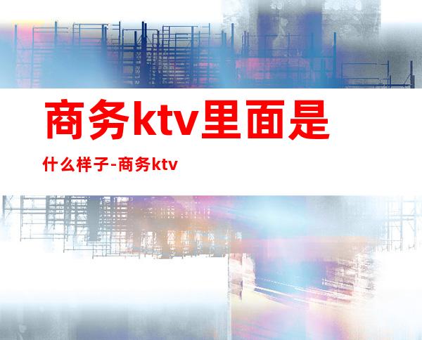 商务ktv里面是什么样子-商务ktv是什么