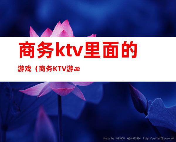 商务ktv里面的游戏（商务KTV游戏宝典）