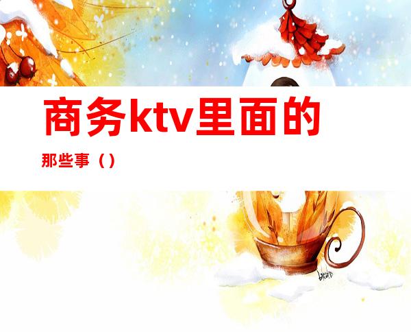 商务ktv里面的那些事（）