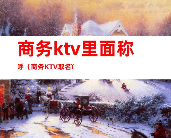 商务ktv里面称呼（商务KTV取名）