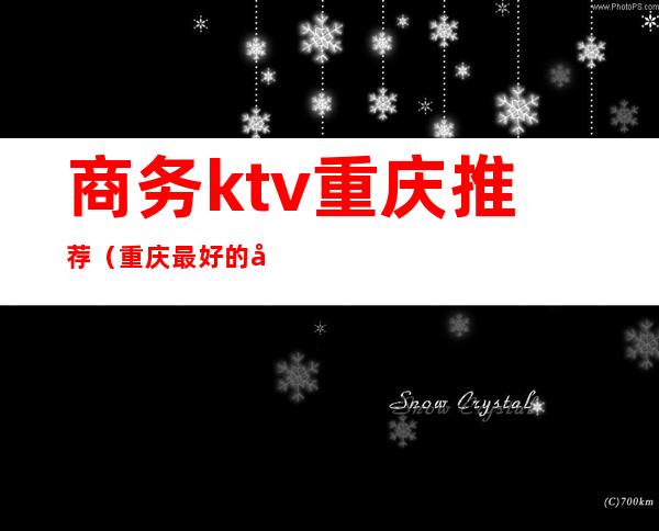 商务ktv重庆推荐（重庆最好的商务ktv）