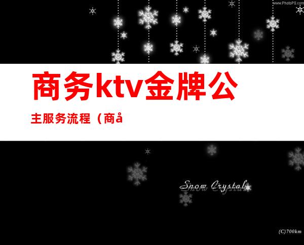 商务ktv金牌公主服务流程（商务ktv公主可以做哪些服务）