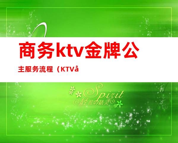 商务ktv金牌公主服务流程（KTV公主服务流程）