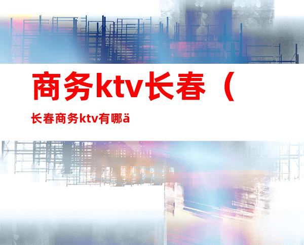 商务ktv长春（长春商务ktv有哪些）