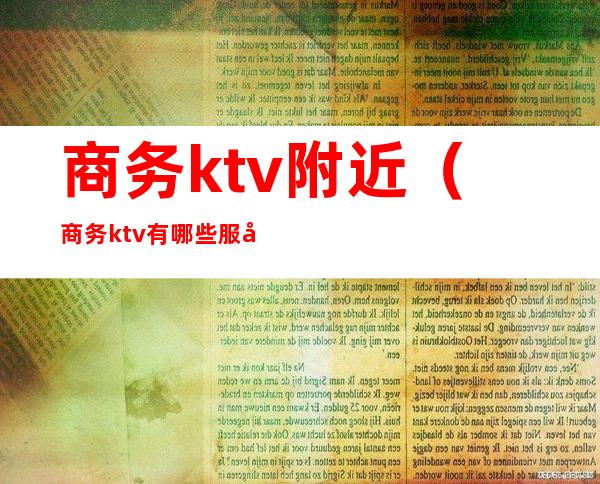 商务ktv附近（商务ktv有哪些服务）