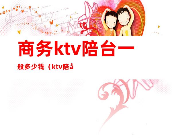 商务ktv陪台一般多少钱（ktv陪唱价位）