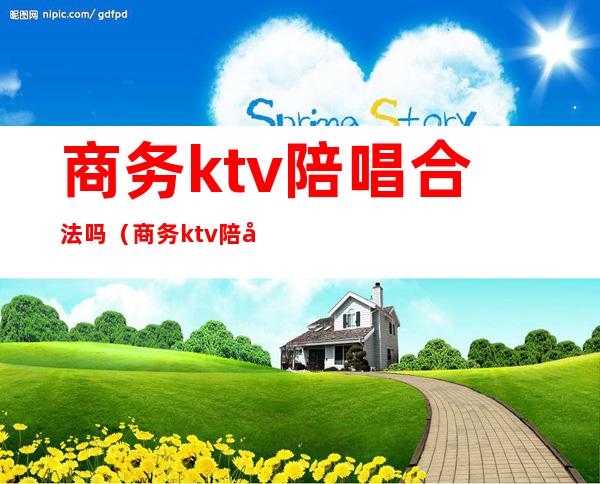 商务ktv陪唱合法吗（商务ktv陪唱能干嘛）