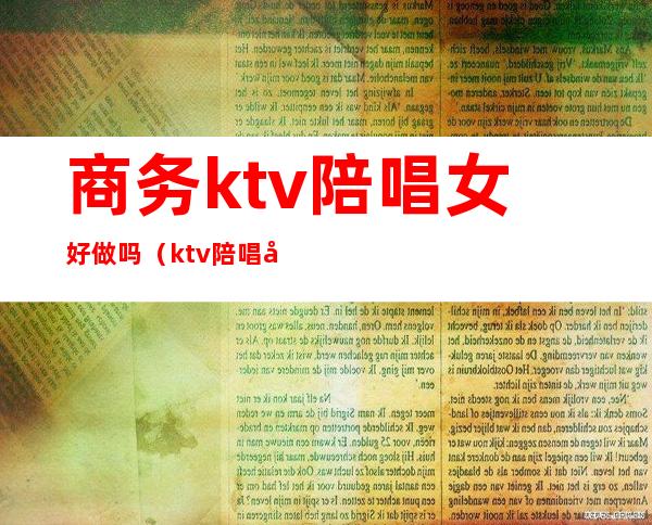 商务ktv陪唱女好做吗（ktv陪唱女的都做些什么）