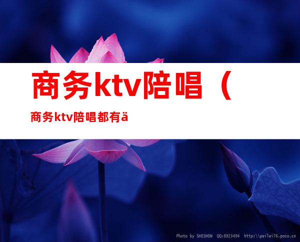 商务ktv陪唱（商务ktv陪唱都有什么服务?）