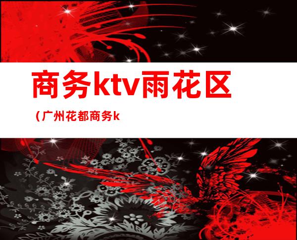 商务ktv雨花区（广州花都商务ktv）