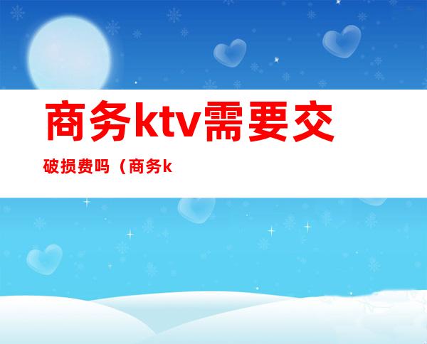 商务ktv需要交破损费吗（商务ktv需要交破损费吗多少钱）