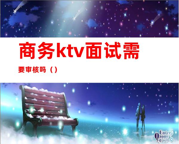 商务ktv面试需要审核吗（）