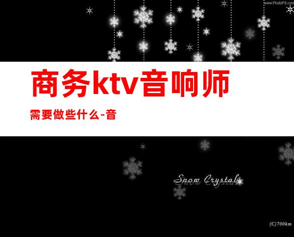 商务ktv音响师需要做些什么-音响师的工作是什么