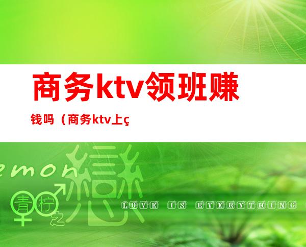 商务ktv领班赚钱吗（商务ktv上班真的赚钱吗）