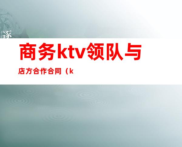 商务ktv领队与店方合作合同（ktv总经理合同协议）