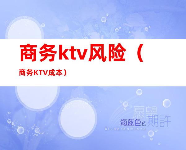 商务ktv风险（商务KTV成本）