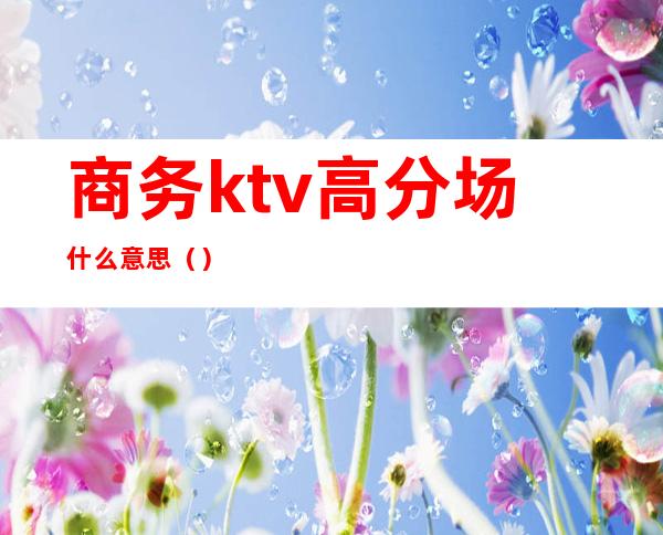 商务ktv高分场什么意思（）