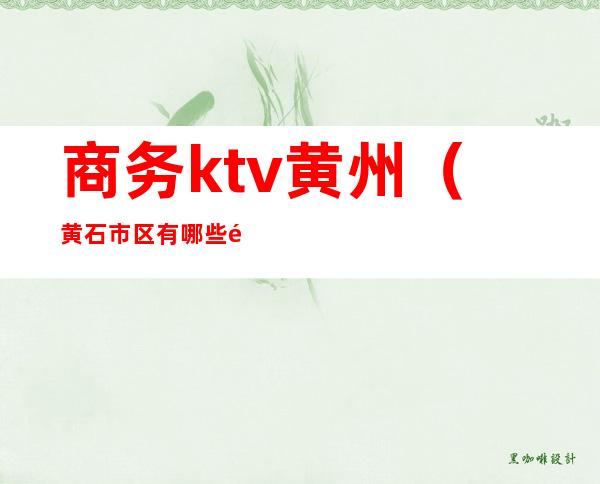 商务ktv黄州（黄石市区有哪些高档KTV）