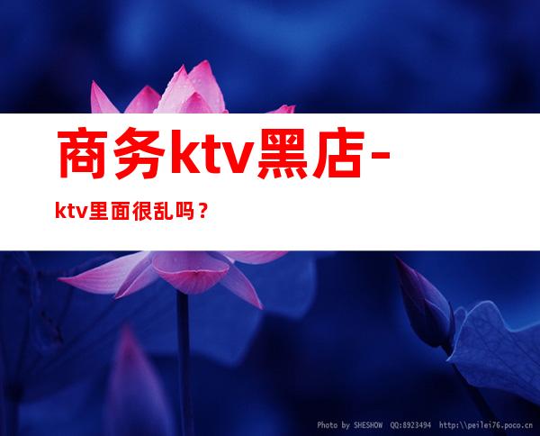 商务ktv黑店-ktv里面很乱吗？