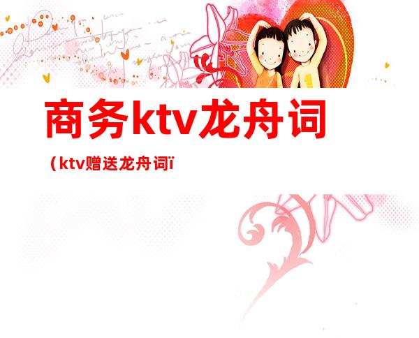 商务ktv龙舟词（ktv赠送龙舟词）