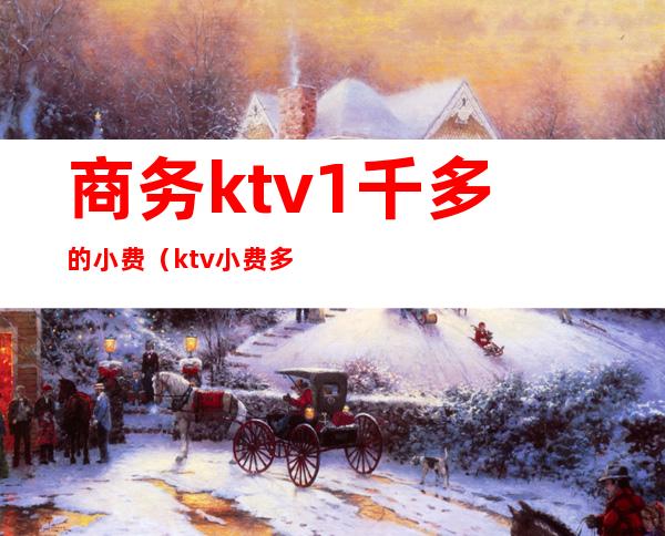 商务ktv1千多的小费（ktv小费多少）