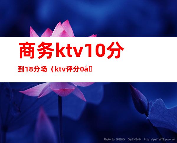 商务ktv10分到18分场（ktv评分0分）