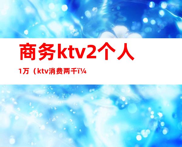 商务ktv2个人1万（ktv消费两千）